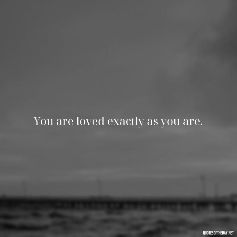 You are loved exactly as you are. - Eat Pray Love Movie Quotes