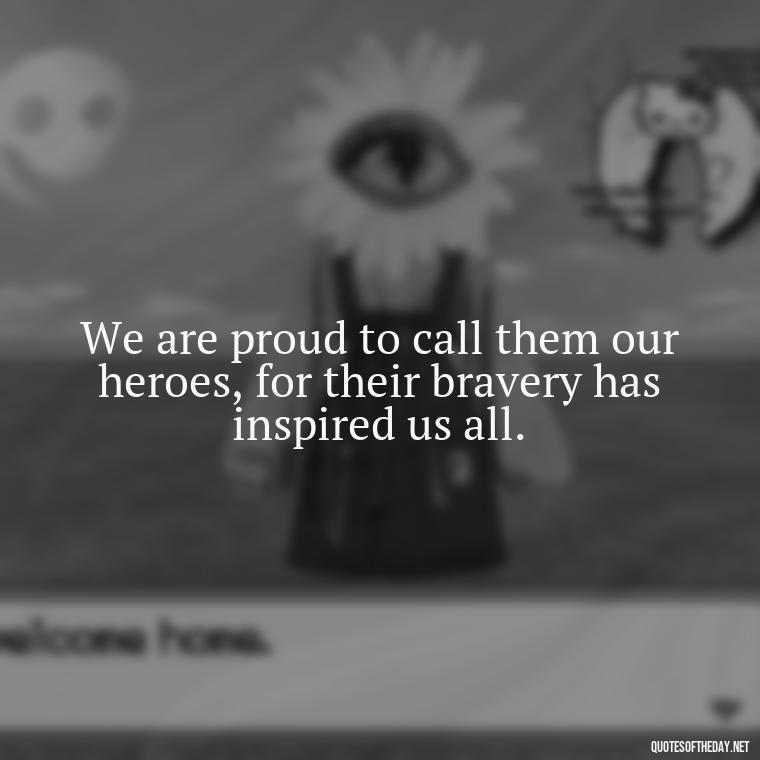 We are proud to call them our heroes, for their bravery has inspired us all. - Short Memorial Day Sayings And Quotes