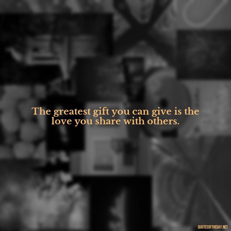 The greatest gift you can give is the love you share with others. - Quotes Made With Love