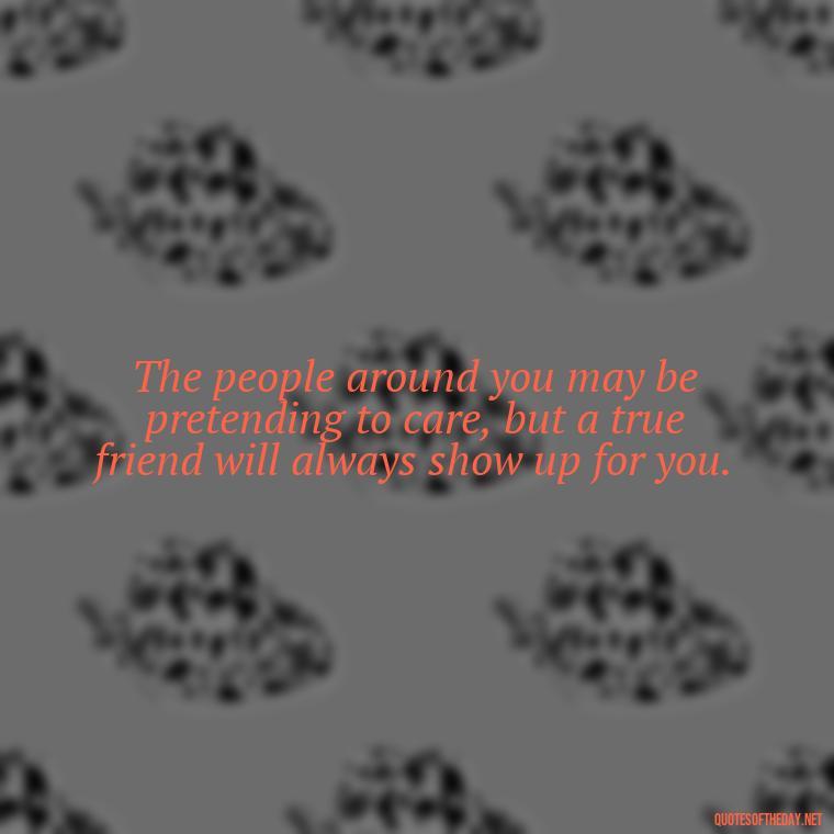 The people around you may be pretending to care, but a true friend will always show up for you. - Short Quotes For Fake Friends