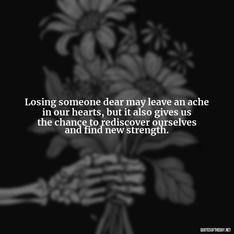 Losing someone dear may leave an ache in our hearts, but it also gives us the chance to rediscover ourselves and find new strength. - Losing A Loved One Quotes And Sayings