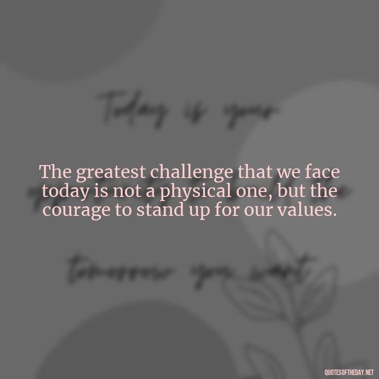 The greatest challenge that we face today is not a physical one, but the courage to stand up for our values. - Short Courage Quotes