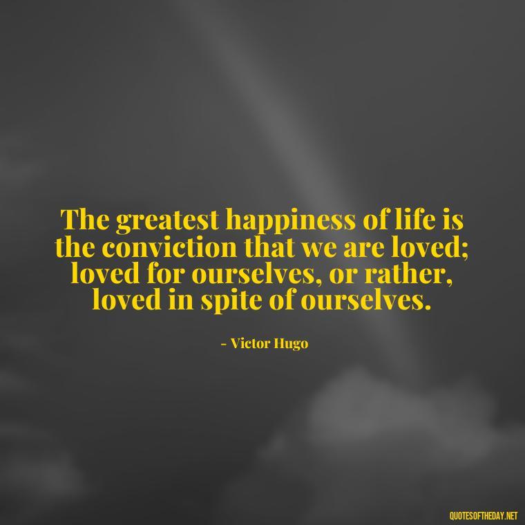 The greatest happiness of life is the conviction that we are loved; loved for ourselves, or rather, loved in spite of ourselves. - L Love You Quotes