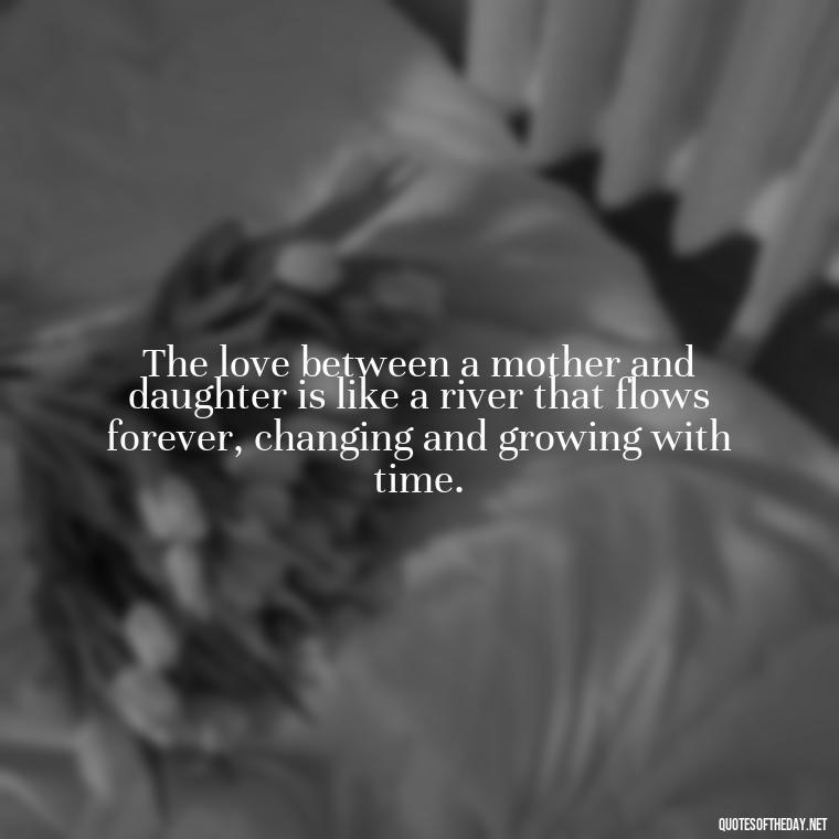 The love between a mother and daughter is like a river that flows forever, changing and growing with time. - Quotes About Daughter Love