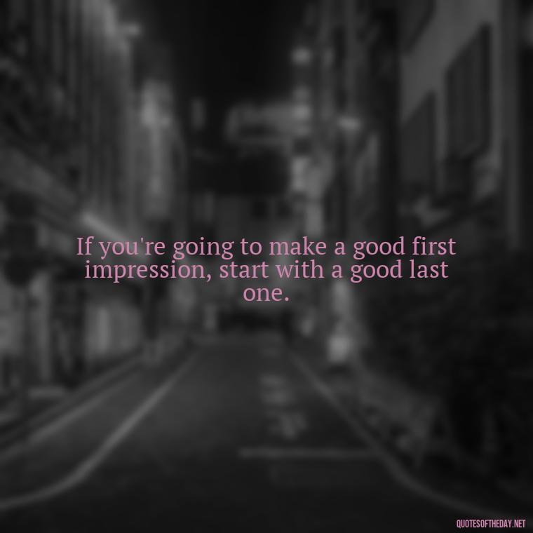 If you're going to make a good first impression, start with a good last one. - Short Jack Handey Quotes