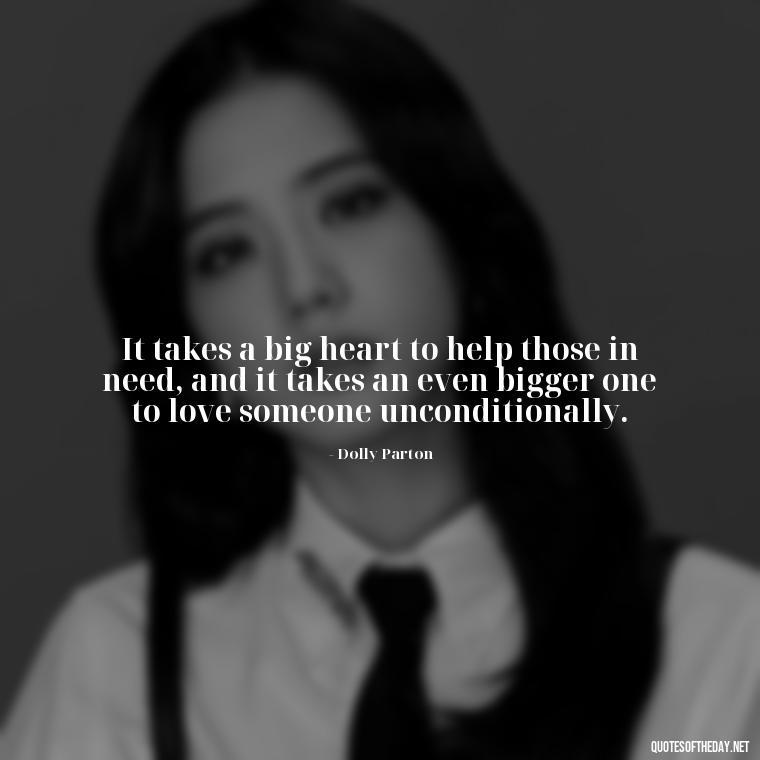 It takes a big heart to help those in need, and it takes an even bigger one to love someone unconditionally. - Dolly Parton Love Quotes