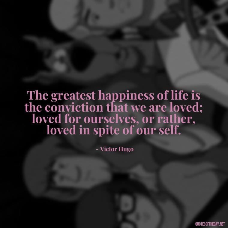 The greatest happiness of life is the conviction that we are loved; loved for ourselves, or rather, loved in spite of our self. - Images Of Black Love Quotes