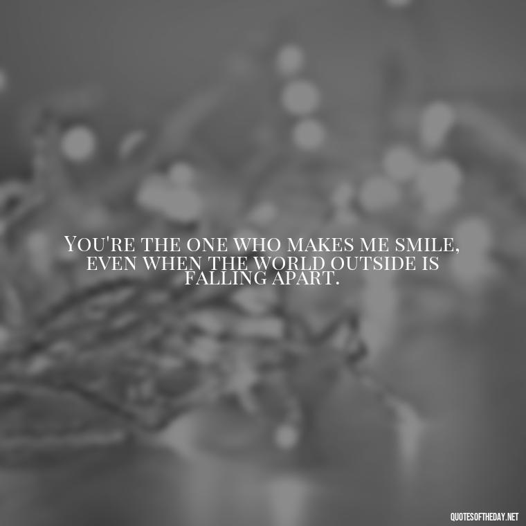 You're the one who makes me smile, even when the world outside is falling apart. - Crushing Love Quotes