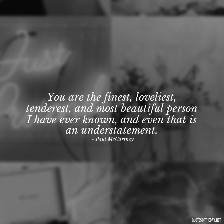 You are the finest, loveliest, tenderest, and most beautiful person I have ever known, and even that is an understatement. - Good Love Song Quotes