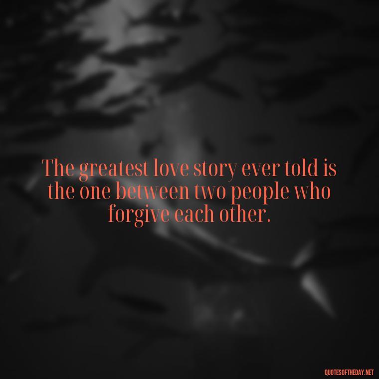 The greatest love story ever told is the one between two people who forgive each other. - Love And Apology Quotes