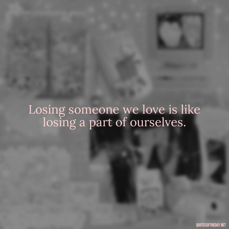 Losing someone we love is like losing a part of ourselves. - Losing A Loved One Quotes And Sayings