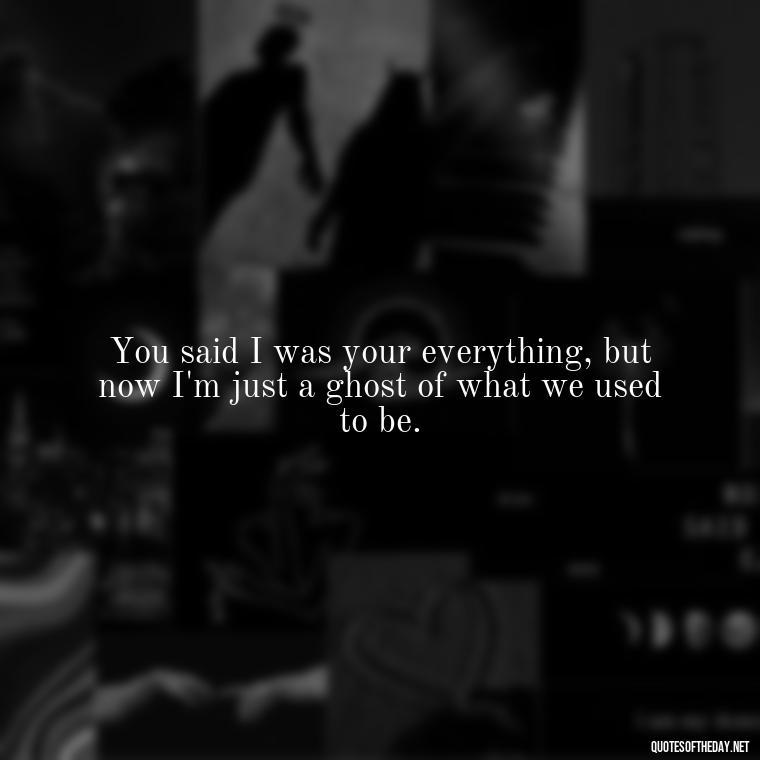 You said I was your everything, but now I'm just a ghost of what we used to be. - I Thought You Loved Me Quotes