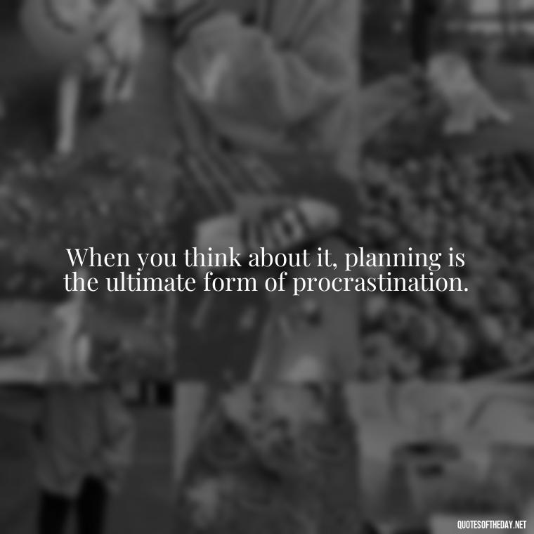 When you think about it, planning is the ultimate form of procrastination. - I Love It When A Plan Comes Together Quote