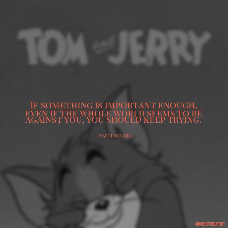 If something is important enough, even if the whole world seems to be against you, you should keep trying. - Love My Job Quotes