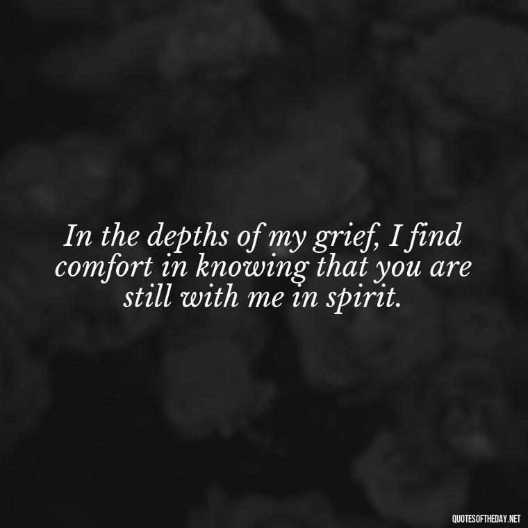 In the depths of my grief, I find comfort in knowing that you are still with me in spirit. - Inspirational Quotes After Death Of A Loved One