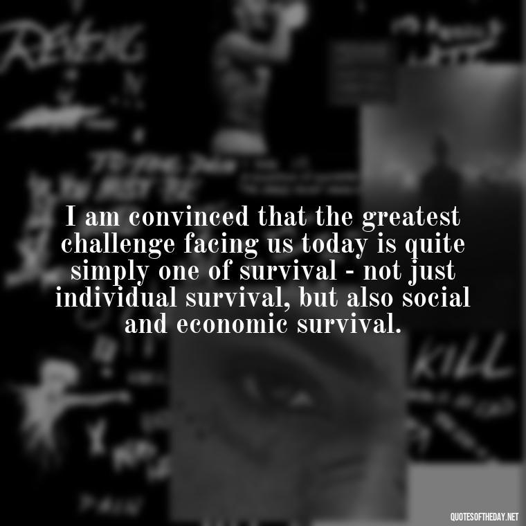 I am convinced that the greatest challenge facing us today is quite simply one of survival - not just individual survival, but also social and economic survival. - Feminist Short Quotes