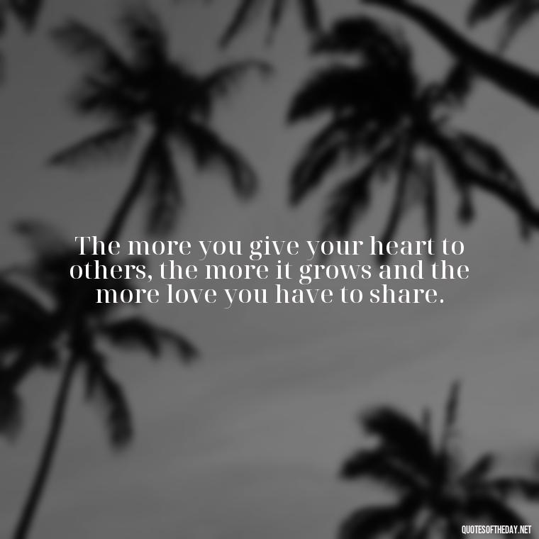 The more you give your heart to others, the more it grows and the more love you have to share. - Love Is The Answer Quotes