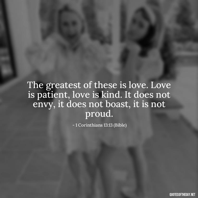 The greatest of these is love. Love is patient, love is kind. It does not envy, it does not boast, it is not proud. - Cute Short Christian Quotes