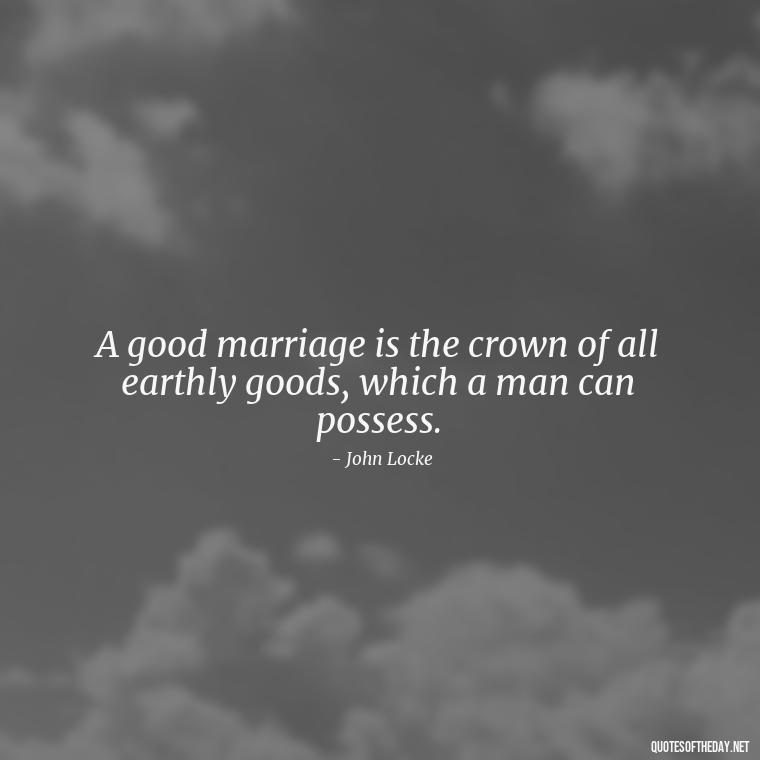 A good marriage is the crown of all earthly goods, which a man can possess. - Quotes About Lucky In Love