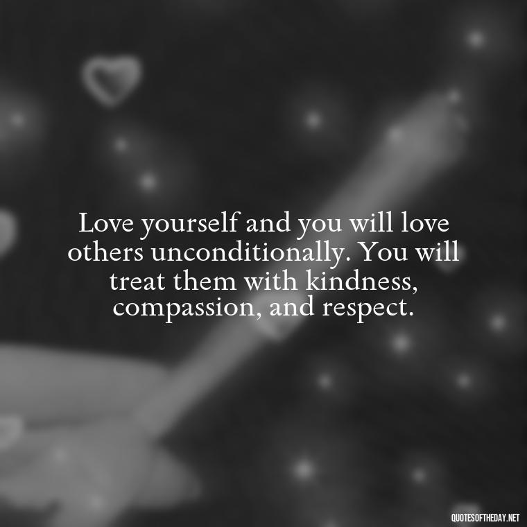 Love yourself and you will love others unconditionally. You will treat them with kindness, compassion, and respect. - Love Yourself Self Inspirational Quotes