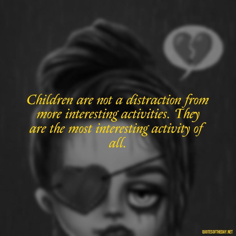 Children are not a distraction from more interesting activities. They are the most interesting activity of all. - Love Your Daughter Quotes