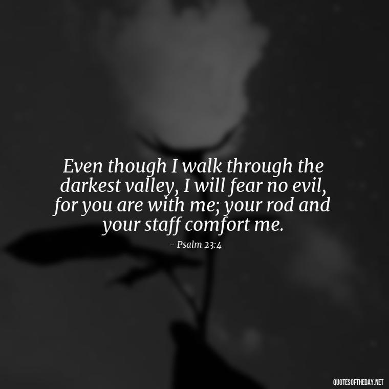 Even though I walk through the darkest valley, I will fear no evil, for you are with me; your rod and your staff comfort me. - Biblical Quotes On Death Of A Loved One