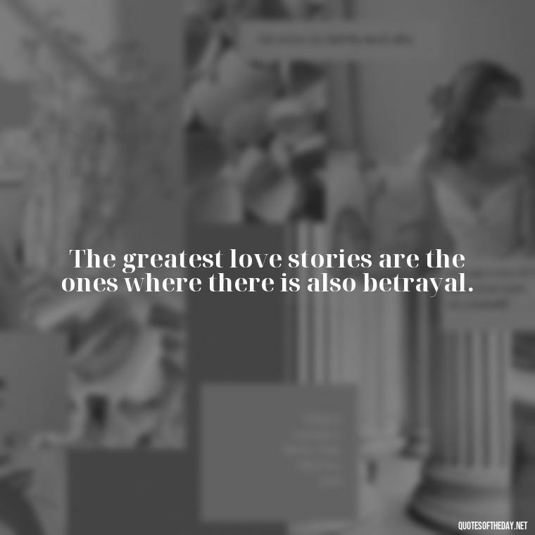 The greatest love stories are the ones where there is also betrayal. - Quotes About Love And Betrayal