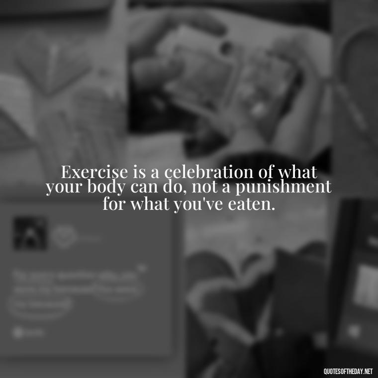 Exercise is a celebration of what your body can do, not a punishment for what you've eaten. - Fitness Quotes Short