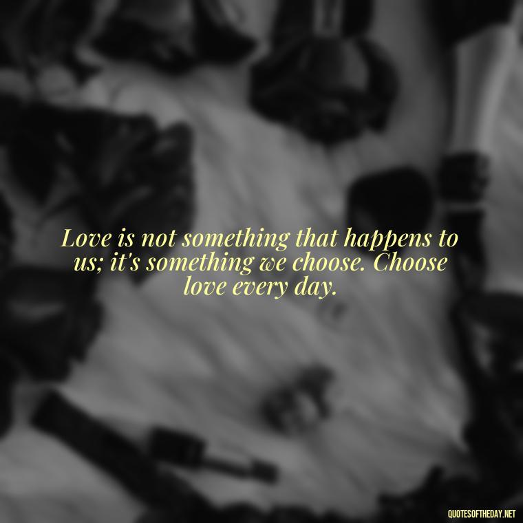 Love is not something that happens to us; it's something we choose. Choose love every day. - I Love You Forever And Always Quotes