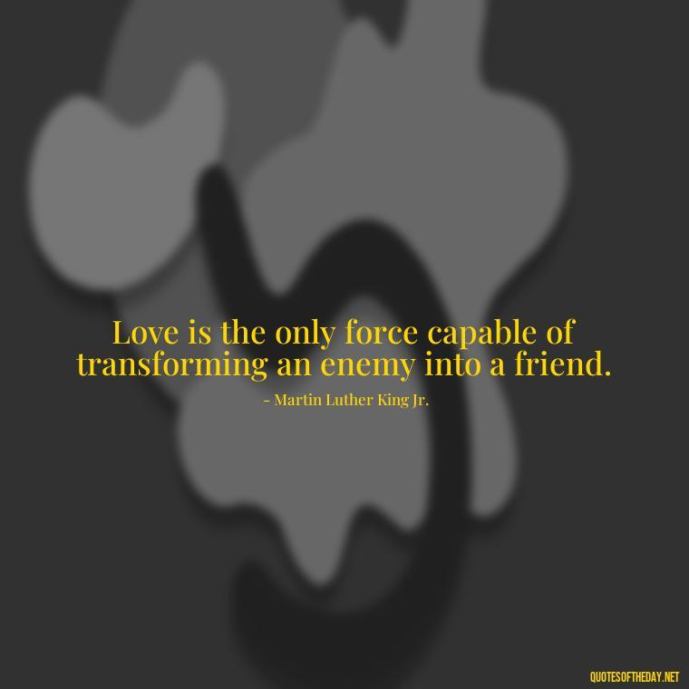 Love is the only force capable of transforming an enemy into a friend. - Love Heartbreak Quotes