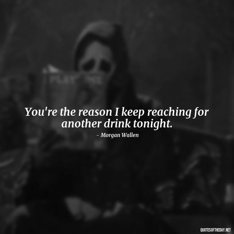 You're the reason I keep reaching for another drink tonight. - Lyrics Morgan Wallen Quotes Short