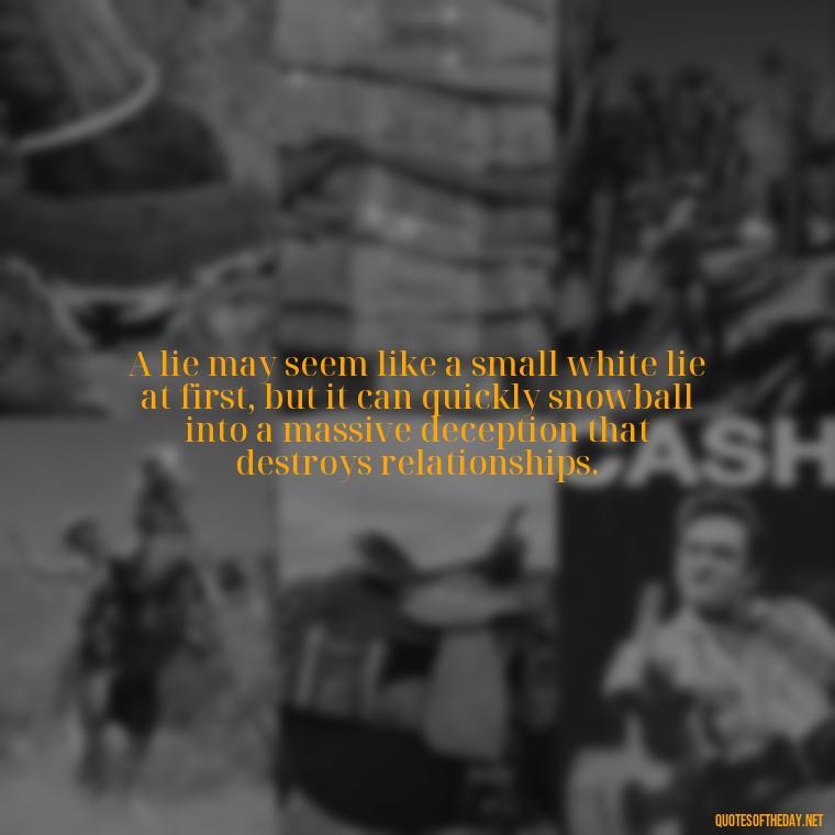 A lie may seem like a small white lie at first, but it can quickly snowball into a massive deception that destroys relationships. - Quotes About Lies And Love