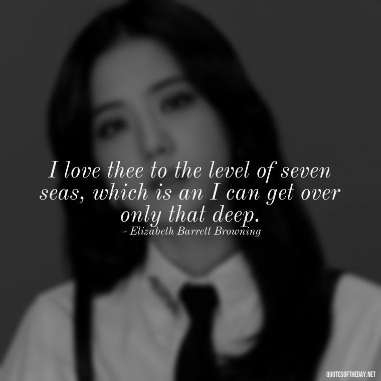 I love thee to the level of seven seas, which is an I can get over only that deep. - How I Love Thee Quotes