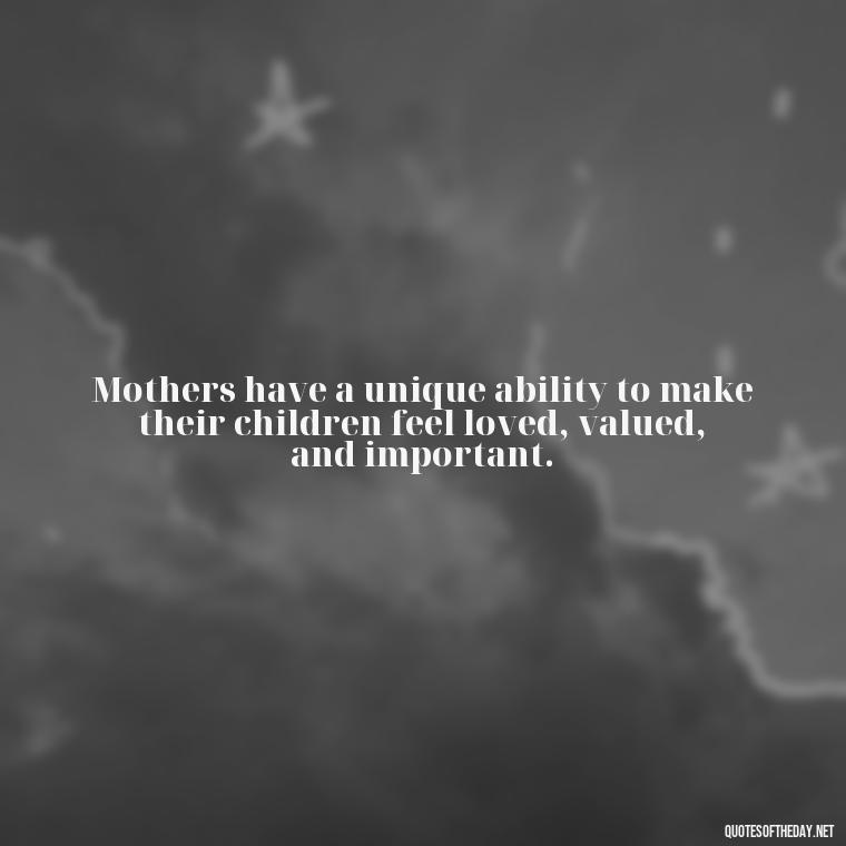 Mothers have a unique ability to make their children feel loved, valued, and important. - Love My Mum Quotes