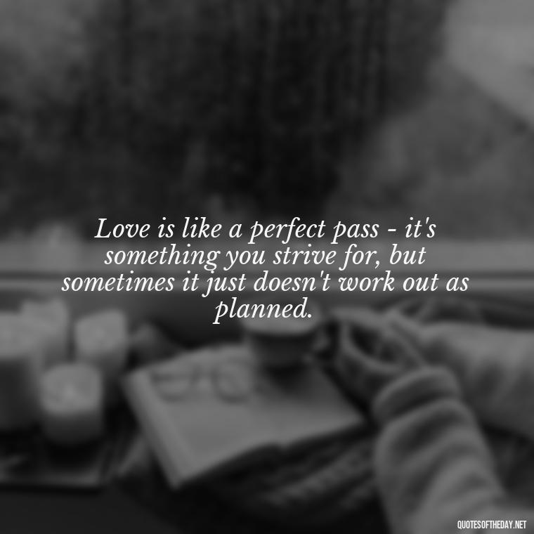 Love is like a perfect pass - it's something you strive for, but sometimes it just doesn't work out as planned. - Football And Love Quotes