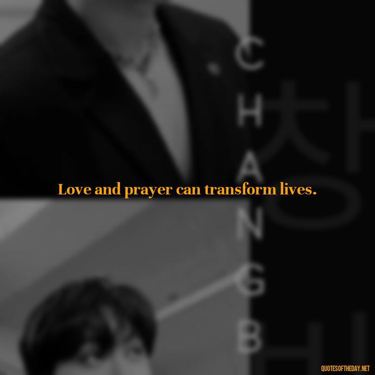 Love and prayer can transform lives. - Love And Prayer Quotes