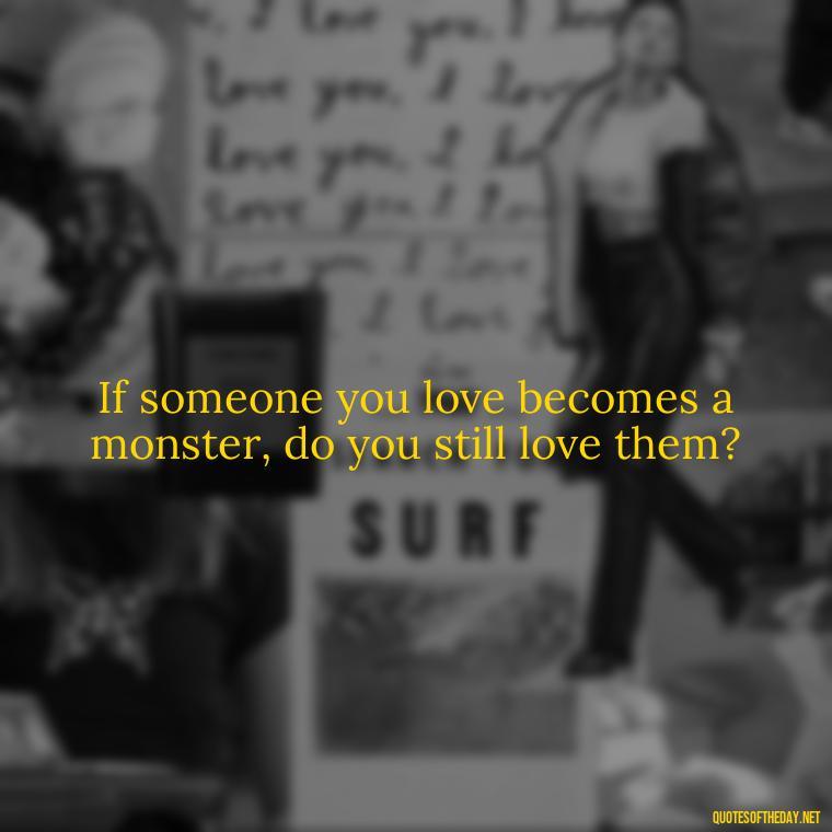 If someone you love becomes a monster, do you still love them? - Love Quotes From Video Games