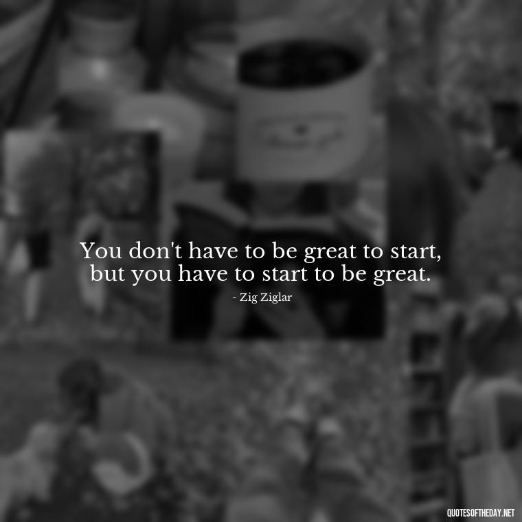 You don't have to be great to start, but you have to start to be great. - Meaningful Short Success Quotes