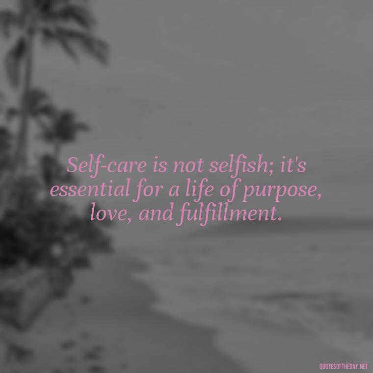 Self-care is not selfish; it's essential for a life of purpose, love, and fulfillment. - Love Your Self Quotes