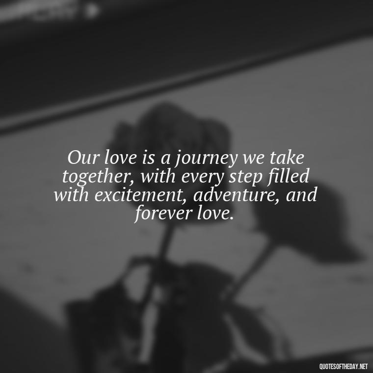 Our love is a journey we take together, with every step filled with excitement, adventure, and forever love. - Quotes About Love To My Husband