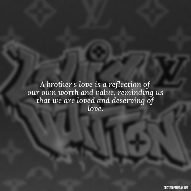 A brother's love is a reflection of our own worth and value, reminding us that we are loved and deserving of love. - A Brothers Love Quotes