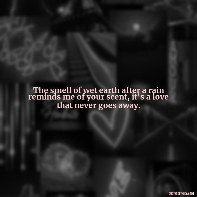 The smell of wet earth after a rain reminds me of your scent, it's a love that never goes away. - Love Quotes About Rain