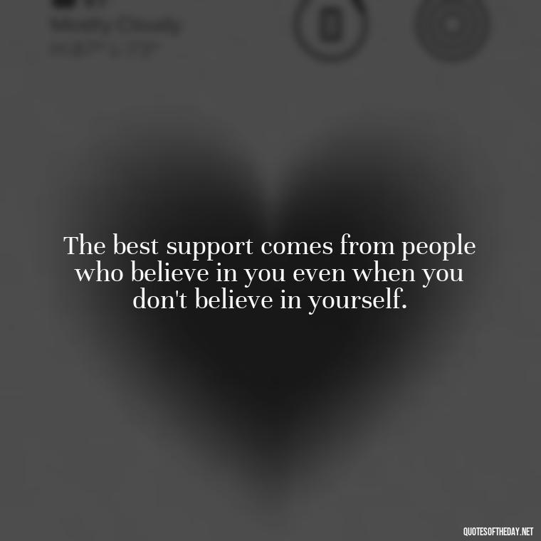 The best support comes from people who believe in you even when you don't believe in yourself. - Quotes About Support And Love