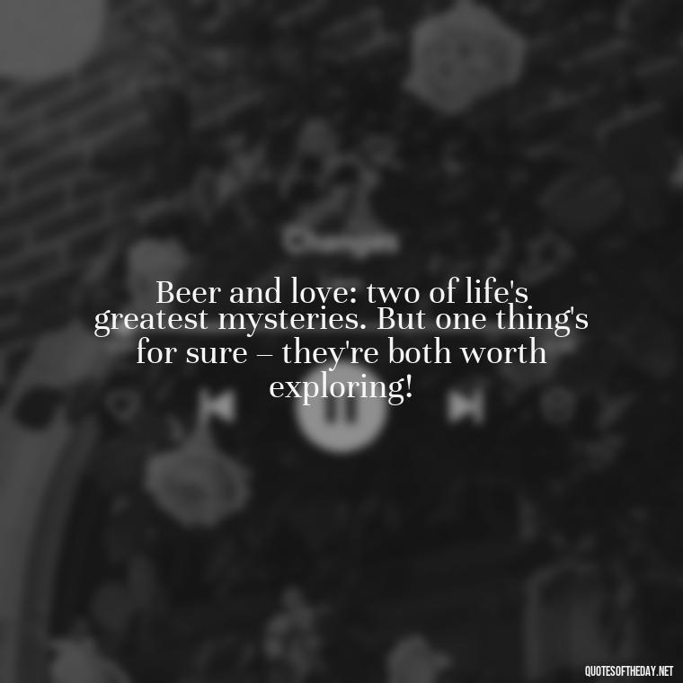 Beer and love: two of life's greatest mysteries. But one thing's for sure – they're both worth exploring! - Quotes About Love And Beer