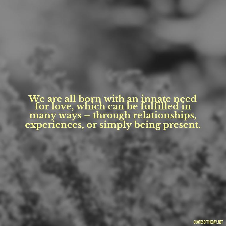 We are all born with an innate need for love, which can be fulfilled in many ways – through relationships, experiences, or simply being present. - Love And Need Quotes