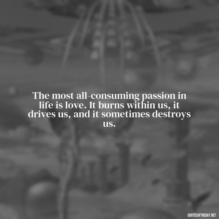 The most all-consuming passion in life is love. It burns within us, it drives us, and it sometimes destroys us. - Complicated Confused Love Quotes