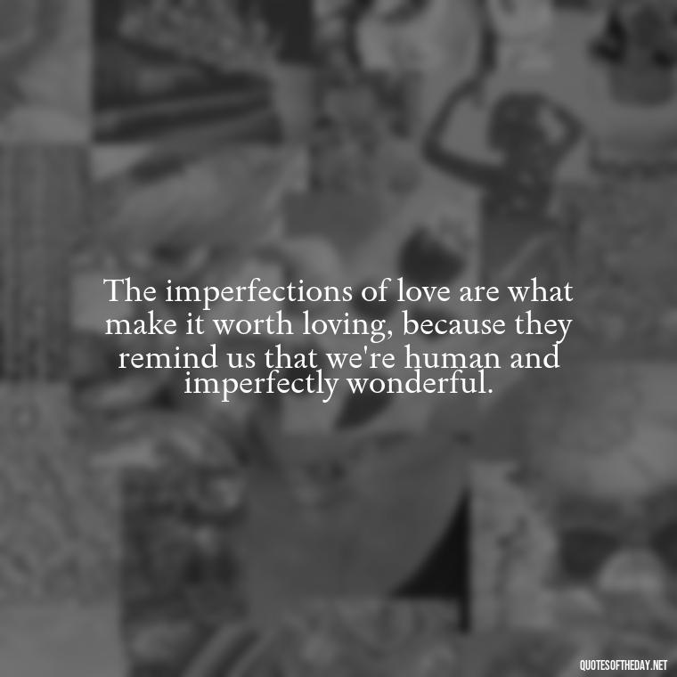 The imperfections of love are what make it worth loving, because they remind us that we're human and imperfectly wonderful. - Love Is Not Perfect Quotes