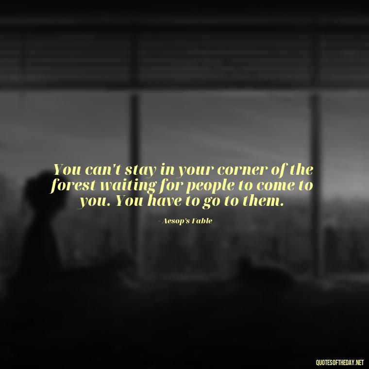 You can't stay in your corner of the forest waiting for people to come to you. You have to go to them. - Inspirational Quotes Bible Verses Love