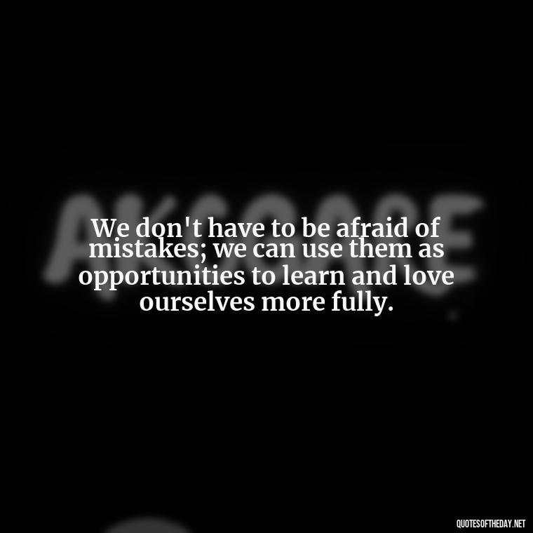 We don't have to be afraid of mistakes; we can use them as opportunities to learn and love ourselves more fully. - Love And Mistakes Quotes