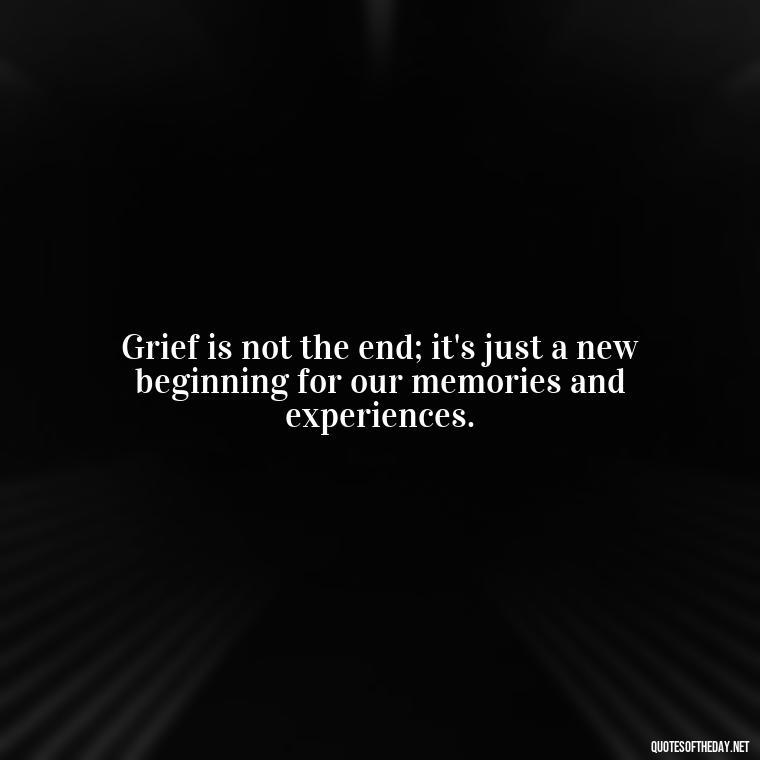 Grief is not the end; it's just a new beginning for our memories and experiences. - Grief Is Love Quotes